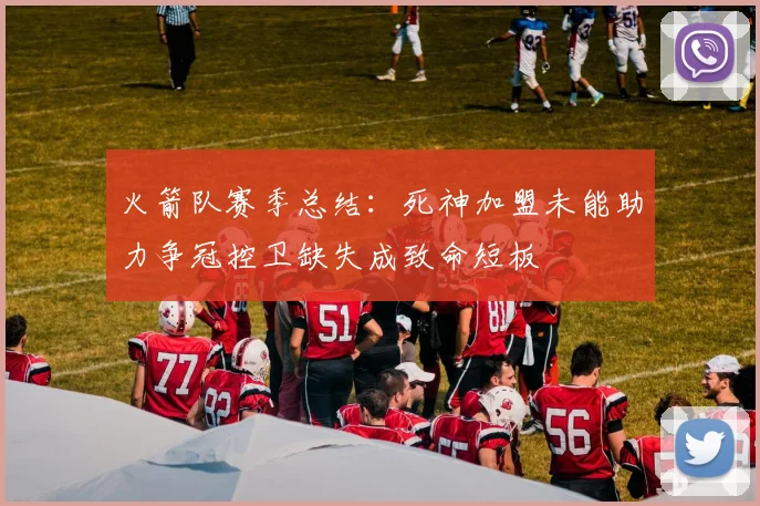 火箭队赛季总结：死神加盟未能助力争冠控卫缺失成致命短板