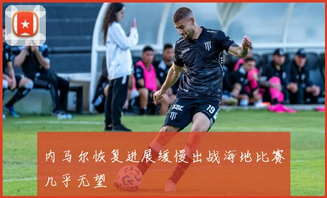 内马尔恢复进展缓慢出战海地比赛几乎无望