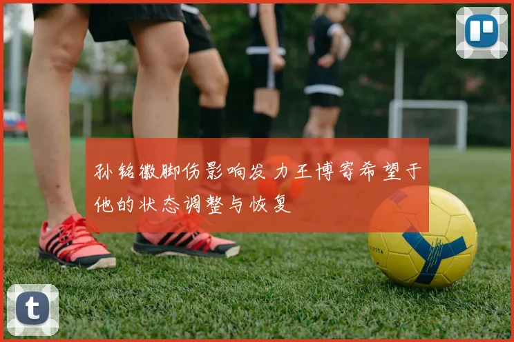 孙铭徽脚伤影响发力王博寄希望于他的状态调整与恢复