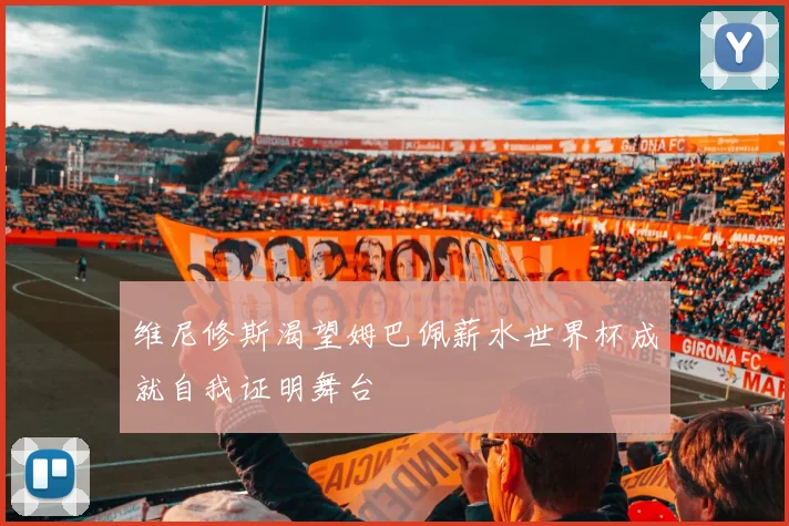 维尼修斯渴望姆巴佩薪水世界杯成就自我证明舞台