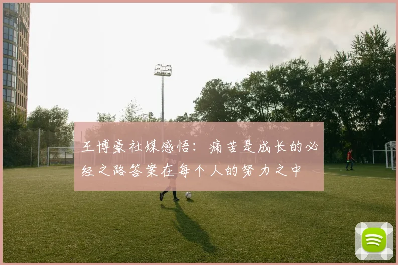 王博豪社媒感悟：痛苦是成长的必经之路答案在每个人的努力之中