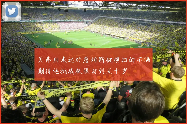 贝弗利表达对詹姆斯被横扫的不满期待他挑战极限打到五十岁