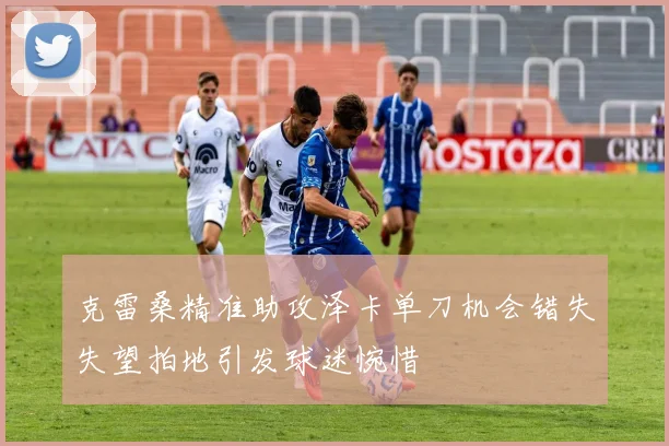 克雷桑精准助攻泽卡单刀机会错失失望拍地引发球迷惋惜
