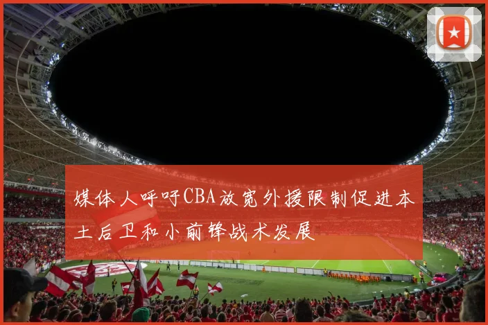 媒体人呼吁CBA放宽外援限制促进本土后卫和小前锋战术发展