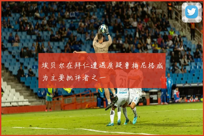 埃贝尔在拜仁遭遇质疑鲁梅尼格成为主要批评者之一