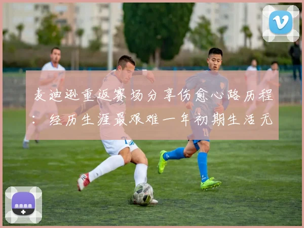 麦迪逊重返赛场分享伤愈心路历程：经历生涯最艰难一年初期生活无法自理