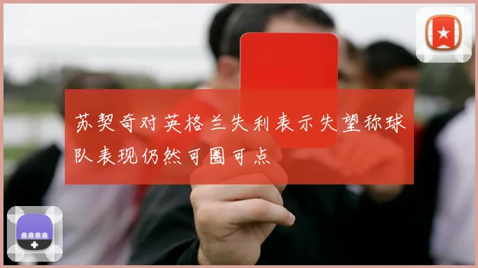 苏契奇对英格兰失利表示失望称球队表现仍然可圈可点