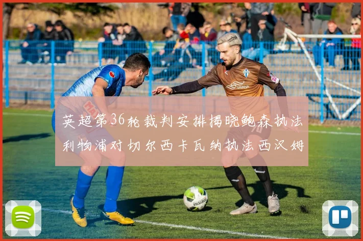英超第36轮裁判安排揭晓鲍森执法利物浦对切尔西卡瓦纳执法西汉姆对阿森纳