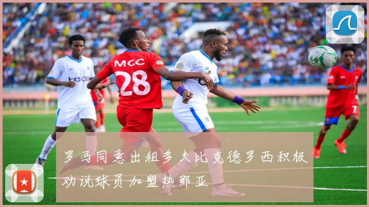 罗马同意出租多夫比克德罗西积极劝说球员加盟热那亚