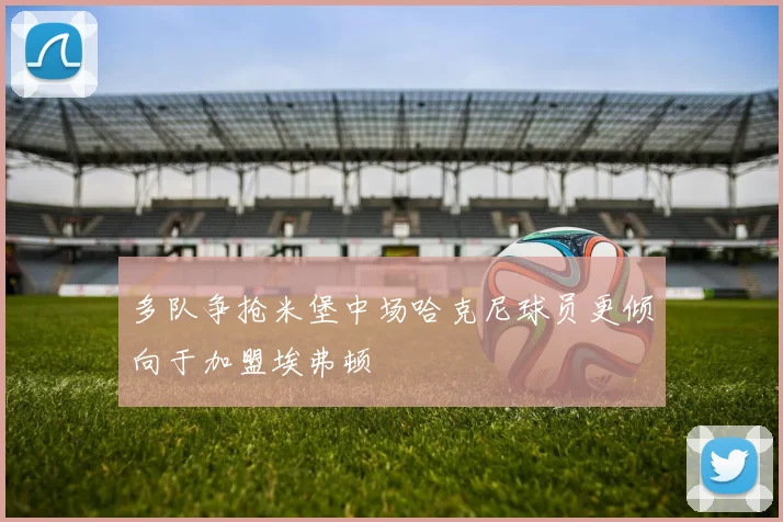 多队争抢米堡中场哈克尼球员更倾向于加盟埃弗顿